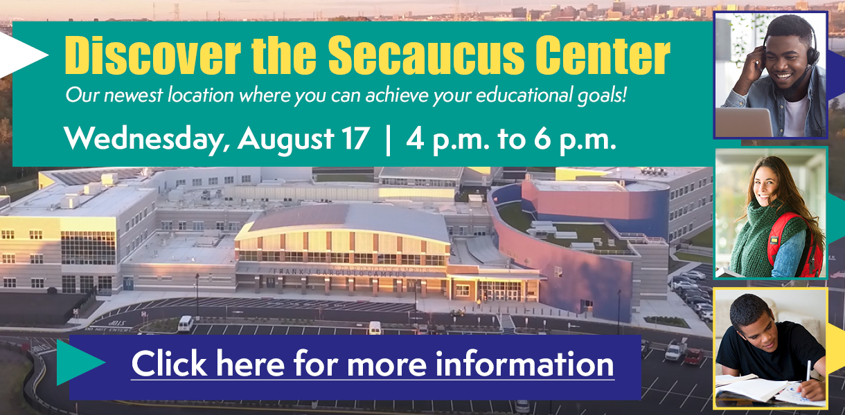 Fall 2022 Discover the Secaucus Center - Our newest location where you can achieve your educational goals! - Wednesday, August 17 at 4pm to 6pm